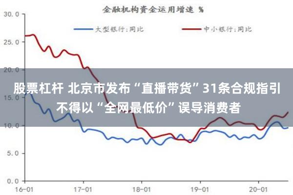 股票杠杆 北京市发布“直播带货”31条合规指引 不得以“全网最低价”误导消费者