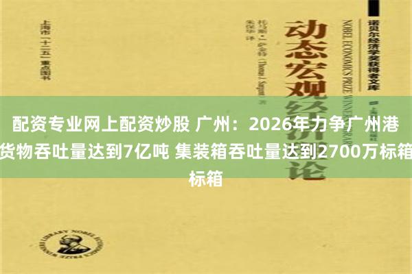 配资专业网上配资炒股 广州：2026年力争广州港货物吞吐量达到7亿吨 集装箱吞吐量达到2700万标箱