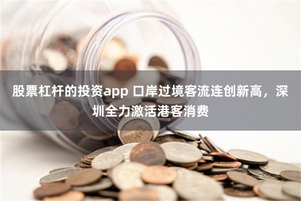 股票杠杆的投资app 口岸过境客流连创新高，深圳全力激活港客消费