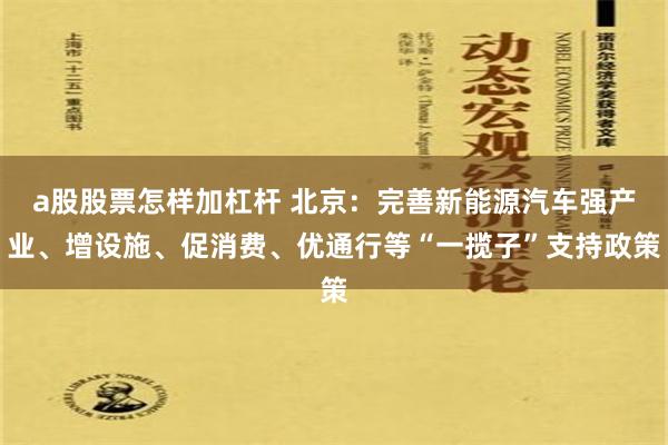 a股股票怎样加杠杆 北京：完善新能源汽车强产业、增设施、促消费、优通行等“一揽子”支持政策