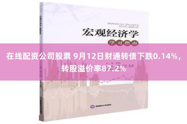 在线配资公司股票 9月12日财通转债下跌0.14%，转股溢价率87.2%