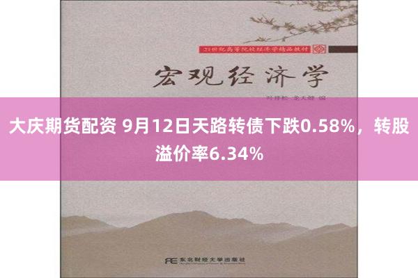 大庆期货配资 9月12日天路转债下跌0.58%，转股溢价率6.34%