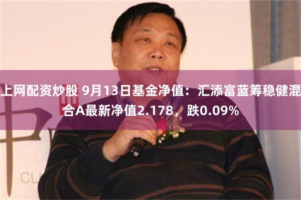 上网配资炒股 9月13日基金净值：汇添富蓝筹稳健混合A最新净值2.178，跌0.09%