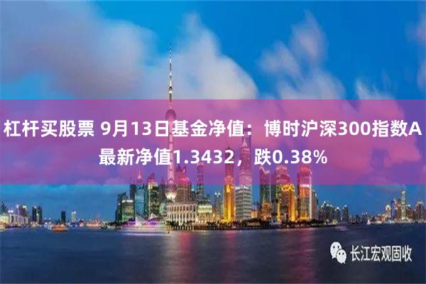 杠杆买股票 9月13日基金净值：博时沪深300指数A最新净值1.3432，跌0.38%