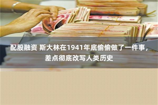 配股融资 斯大林在1941年底偷偷做了一件事，差点彻底改写人类历史