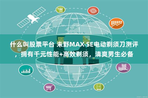 什么叫股票平台 未野MAX SE电动剃须刀测评，拥有千元性能+高效剃须，清爽男生必备