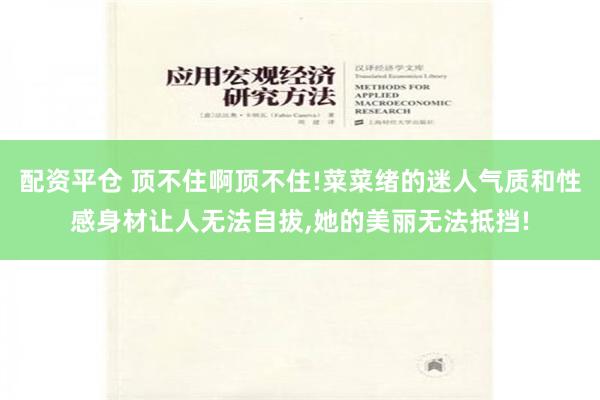 配资平仓 顶不住啊顶不住!菜菜绪的迷人气质和性感身材让人无法自拔,她的美丽无法抵挡!