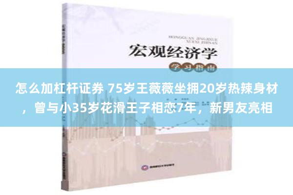 怎么加杠杆证券 75岁王薇薇坐拥20岁热辣身材，曾与小35岁花滑王子相恋7年，新男友亮相