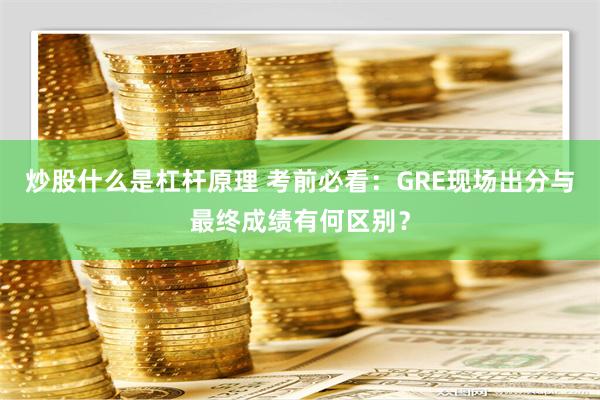 炒股什么是杠杆原理 考前必看：GRE现场出分与最终成绩有何区别？