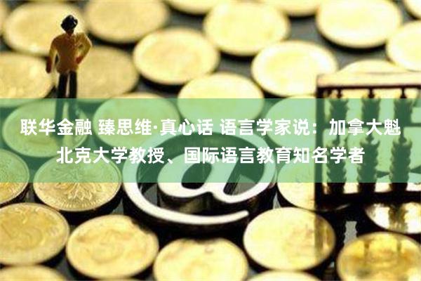 联华金融 臻思维·真心话 语言学家说：加拿大魁北克大学教授、国际语言教育知名学者