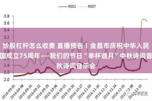 炒股杠杆怎么收费 直播预告丨金昌市庆祝中华人民共和国成立75周年——我们的节日“举杯邀月”中秋诗词音乐会