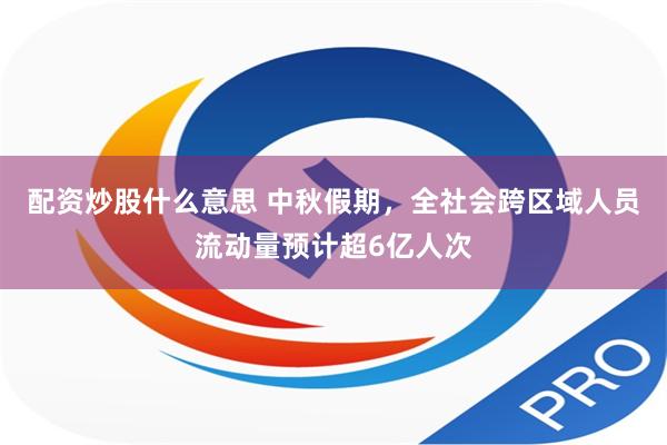 配资炒股什么意思 中秋假期，全社会跨区域人员流动量预计超6亿人次