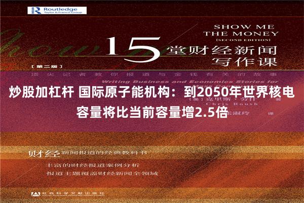 炒股加杠杆 国际原子能机构：到2050年世界核电容量将比当前容量增2.5倍