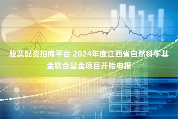 股票配资招商平台 2024年度江西省自然科学基金联合基金项目开始申报