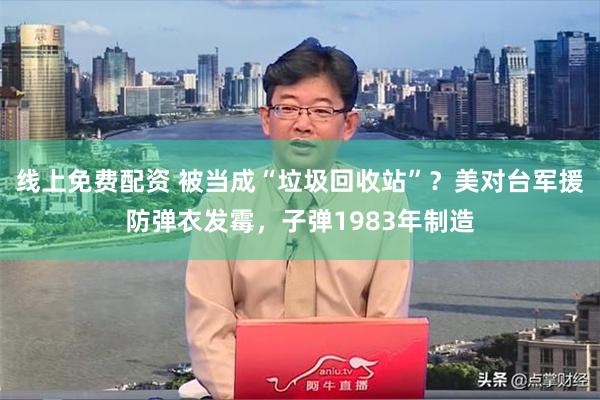 线上免费配资 被当成“垃圾回收站”？美对台军援防弹衣发霉，子弹1983年制造