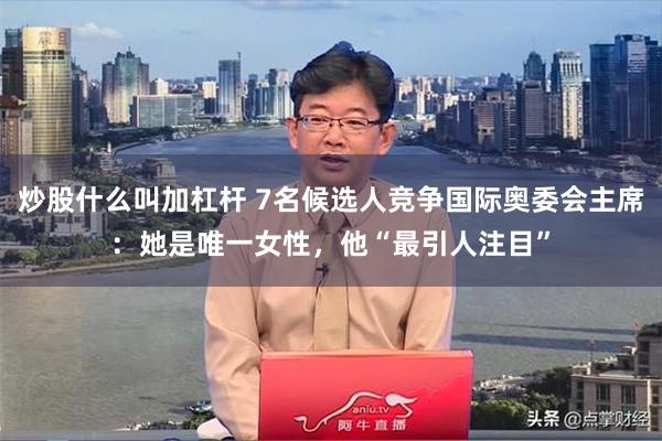 炒股什么叫加杠杆 7名候选人竞争国际奥委会主席：她是唯一女性，他“最引人注目”