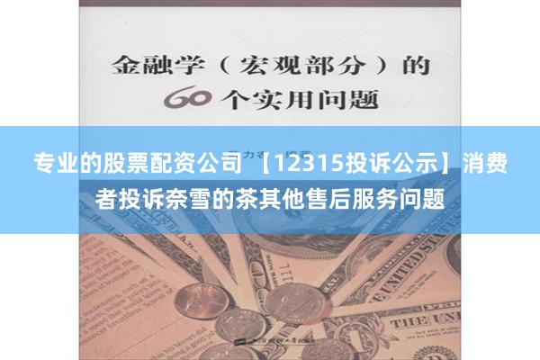 专业的股票配资公司 【12315投诉公示】消费者投诉奈雪的茶其他售后服务问题