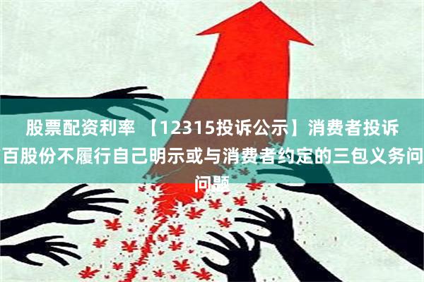 股票配资利率 【12315投诉公示】消费者投诉广百股份不履行自己明示或与消费者约定的三包义务问题