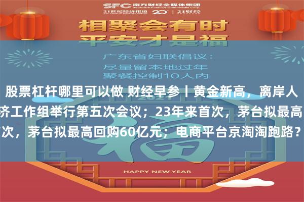 股票杠杆哪里可以做 财经早参丨黄金新高，离岸人民币涨300点；中美经济工作组举行第五次会议；23年来首次，茅台拟最高回购60亿元；电商平台京淘淘跑路？公司回应