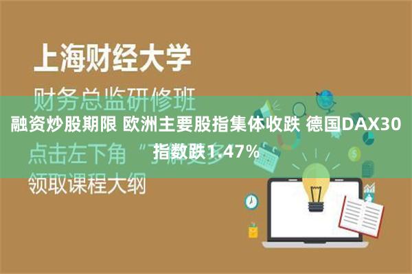 融资炒股期限 欧洲主要股指集体收跌 德国DAX30指数跌1.47%