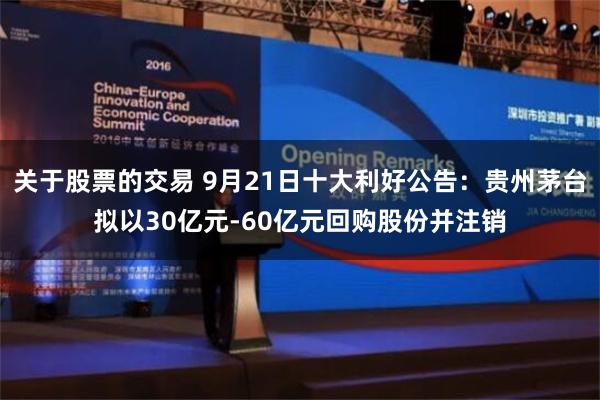 关于股票的交易 9月21日十大利好公告：贵州茅台拟以30亿元-60亿元回购股份并注销