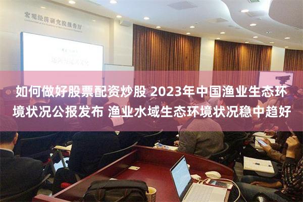 如何做好股票配资炒股 2023年中国渔业生态环境状况公报发布 渔业水域生态环境状况稳中趋好