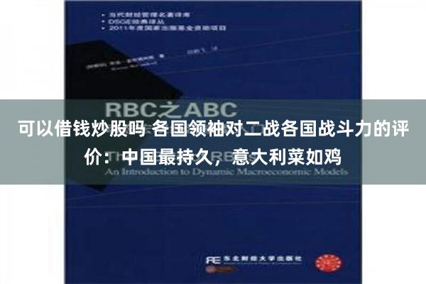 可以借钱炒股吗 各国领袖对二战各国战斗力的评价：中国最持久，意大利菜如鸡