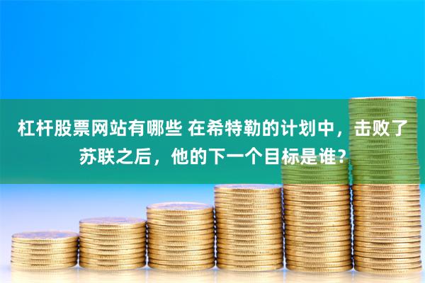 杠杆股票网站有哪些 在希特勒的计划中，击败了苏联之后，他的下一个目标是谁？