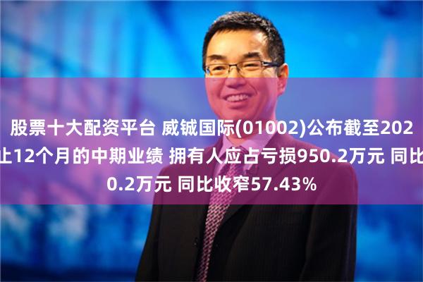 股票十大配资平台 威铖国际(01002)公布截至2024年7月31日止12个月的中期业绩 拥有人应占亏损950.2万元 同比收窄57.43%