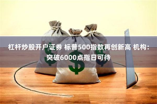 杠杆炒股开户证券 标普500指数再创新高 机构：突破6000点指日可待