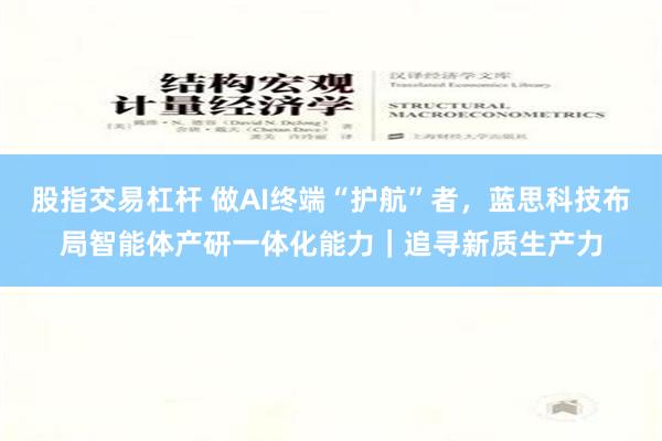 股指交易杠杆 做AI终端“护航”者，蓝思科技布局智能体产研一体化能力｜追寻新质生产力