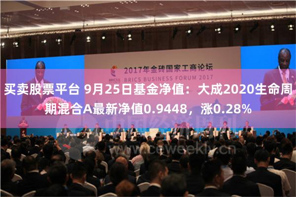 买卖股票平台 9月25日基金净值：大成2020生命周期混合A最新净值0.9448，涨0.28%