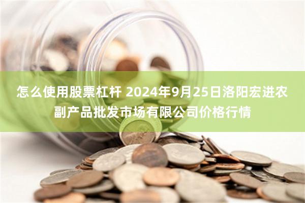 怎么使用股票杠杆 2024年9月25日洛阳宏进农副产品批发市场有限公司价格行情