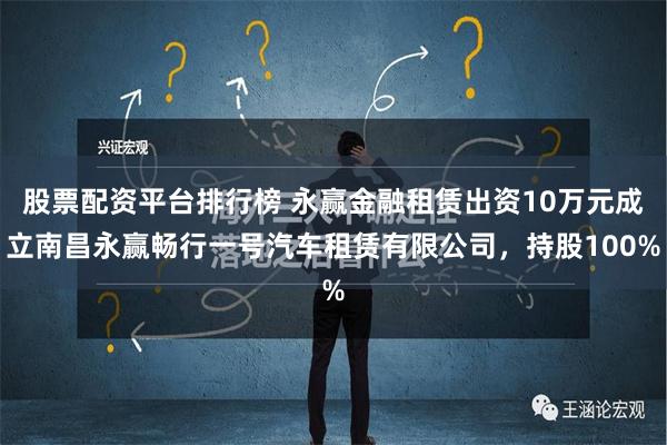 股票配资平台排行榜 永赢金融租赁出资10万元成立南昌永赢畅行一号汽车租赁有限公司，持股100%