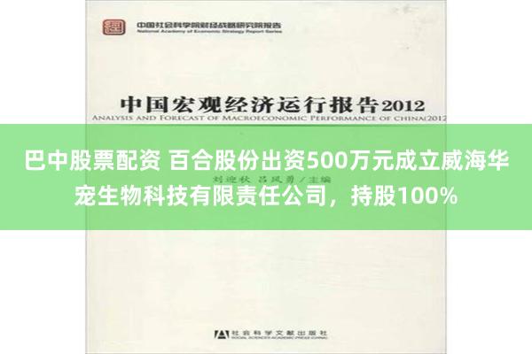 巴中股票配资 百合股份出资500万元成立威海华宠生物科技有限责任公司，持股100%