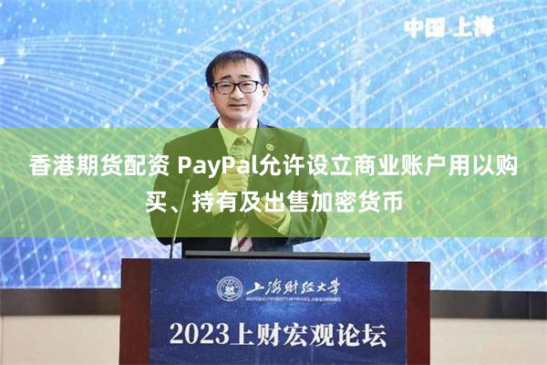 香港期货配资 PayPal允许设立商业账户用以购买、持有及出售加密货币