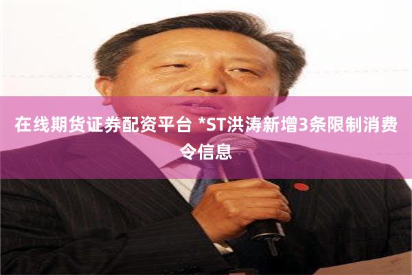 在线期货证券配资平台 *ST洪涛新增3条限制消费令信息