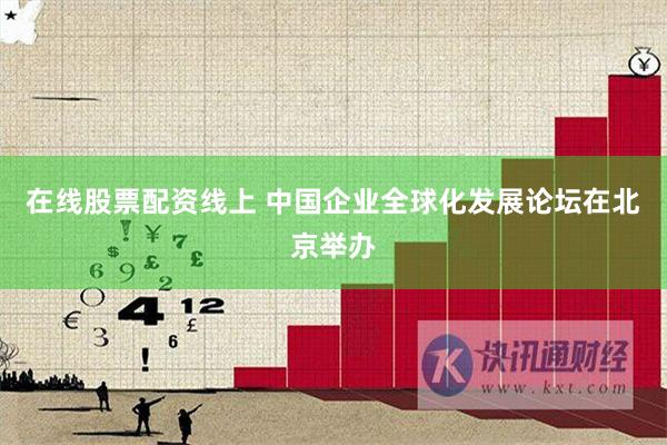 在线股票配资线上 中国企业全球化发展论坛在北京举办