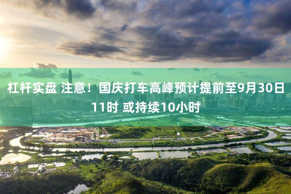 杠杆实盘 注意！国庆打车高峰预计提前至9月30日11时 或持续10小时