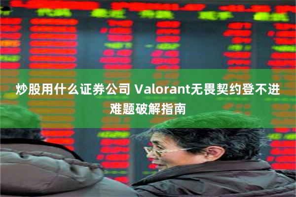 炒股用什么证券公司 Valorant无畏契约登不进难题破解指南