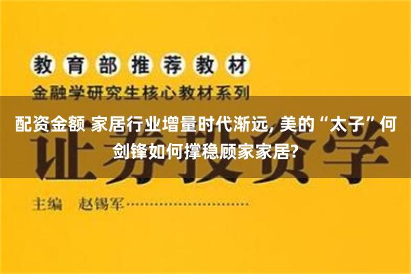 配资金额 家居行业增量时代渐远, 美的“太子”何剑锋如何撑稳顾家家居?