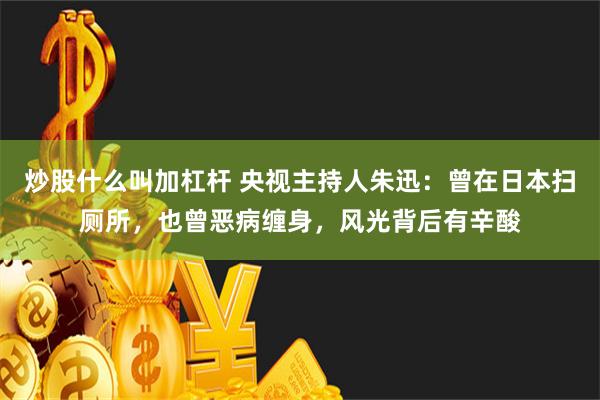 炒股什么叫加杠杆 央视主持人朱迅：曾在日本扫厕所，也曾恶病缠身，风光背后有辛酸