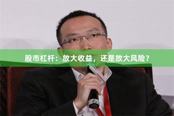 股市杠杆：放大收益，还是放大风险？