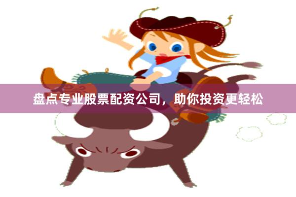 盘点专业股票配资公司，助你投资更轻松