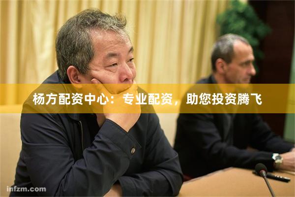 杨方配资中心：专业配资，助您投资腾飞