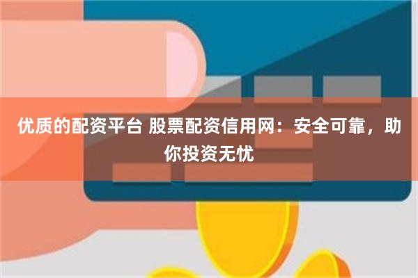 优质的配资平台 股票配资信用网：安全可靠，助你投资无忧