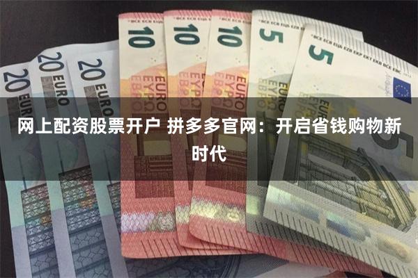 网上配资股票开户 拼多多官网：开启省钱购物新时代