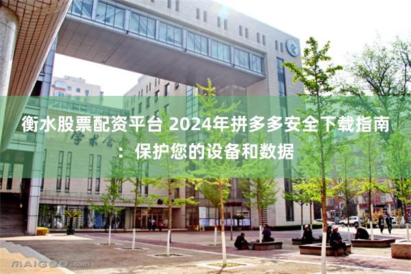 衡水股票配资平台 2024年拼多多安全下载指南：保护您的设备和数据