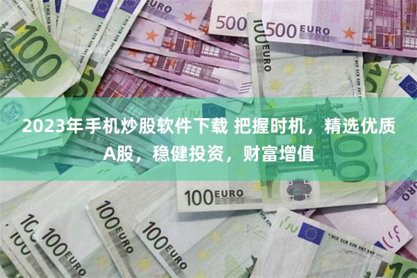 2023年手机炒股软件下载 把握时机，精选优质A股，稳健投资，财富增值