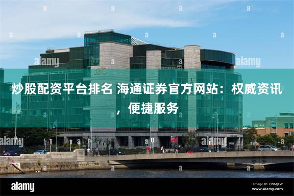 炒股配资平台排名 海通证券官方网站：权威资讯，便捷服务